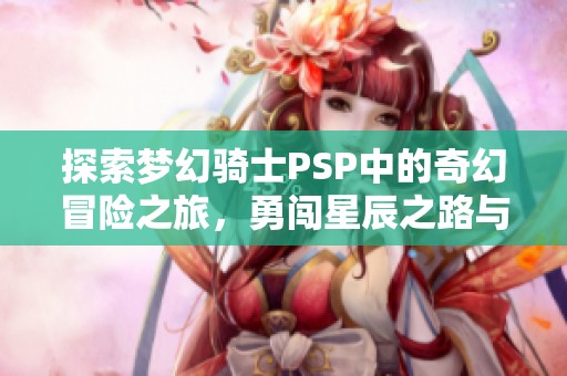 探索梦幻骑士PSP中的奇幻冒险之旅，勇闯星辰之路与挑战极限游戏世界