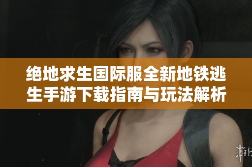 绝地求生国际服全新地铁逃生手游下载指南与玩法解析