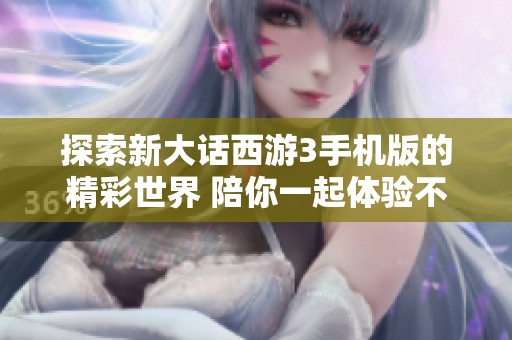 探索新大话西游3手机版的精彩世界 陪你一起体验不一样的社交互动与冒险旅程