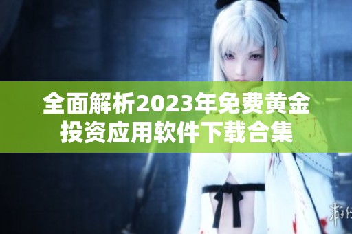 全面解析2023年免费黄金投资应用软件下载合集