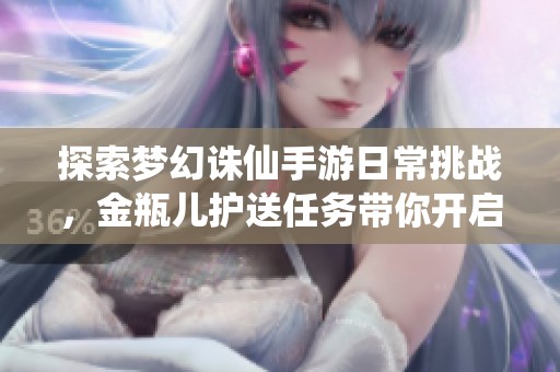 探索梦幻诛仙手游日常挑战，金瓶儿护送任务带你开启传奇冒险之旅