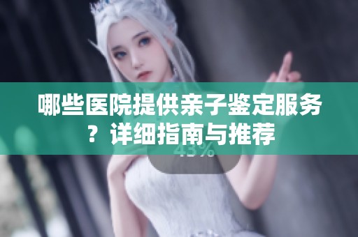 哪些医院提供亲子鉴定服务？详细指南与推荐