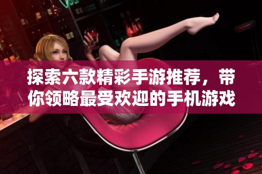 探索六款精彩手游推荐，带你领略最受欢迎的手机游戏排行榜前列之作