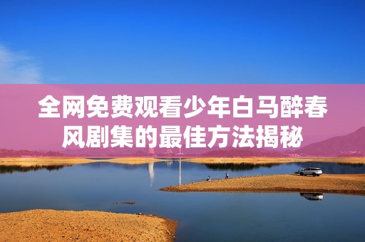 全网免费观看少年白马醉春风剧集的最佳方法揭秘