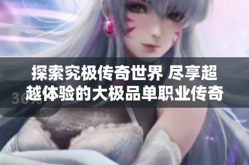 探索究极传奇世界 尽享超越体验的大极品单职业传奇游戏 让你重燃热血之心