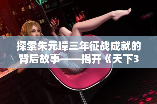 探索朱元璋三年征战成就的背后故事——揭开《天下3重生》的传奇冒险旅程