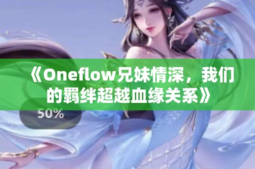 《Oneflow兄妹情深，我们的羁绊超越血缘关系》