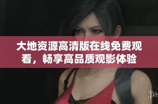 大地资源高清版在线免费观看，畅享高品质观影体验