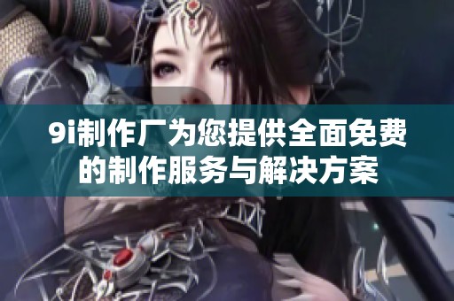 9i制作厂为您提供全面免费的制作服务与解决方案