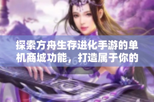 探索方舟生存进化手游的单机商城功能，打造属于你的生存之旅体验