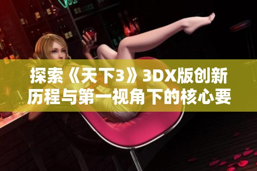 探索《天下3》3DX版创新历程与第一视角下的核心要素解析