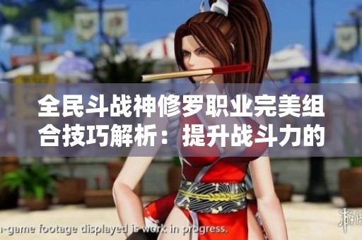全民斗战神修罗职业完美组合技巧解析：提升战斗力的最佳策略建议