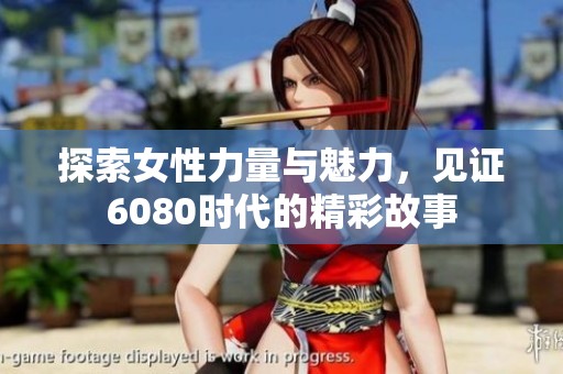 探索女性力量与魅力，见证6080时代的精彩故事