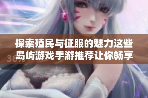探索殖民与征服的魅力这些岛屿游戏手游推荐让你畅享策略对抗的乐趣