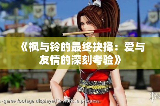 《枫与铃的最终抉择：爱与友情的深刻考验》