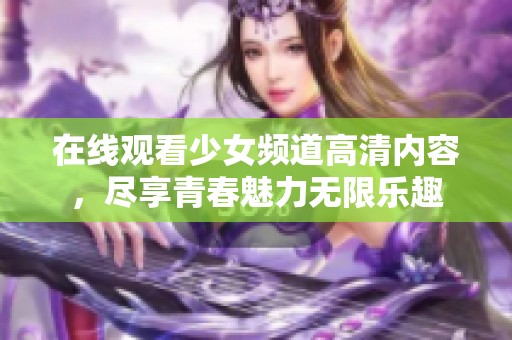在线观看少女频道高清内容，尽享青春魅力无限乐趣