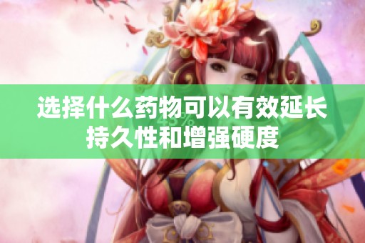 选择什么药物可以有效延长持久性和增强硬度