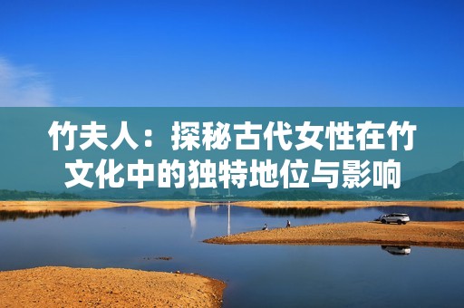 竹夫人：探秘古代女性在竹文化中的独特地位与影响