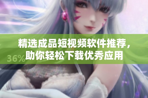 精选成品短视频软件推荐，助你轻松下载优秀应用