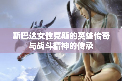 斯巴达女性克斯的英雄传奇与战斗精神的传承