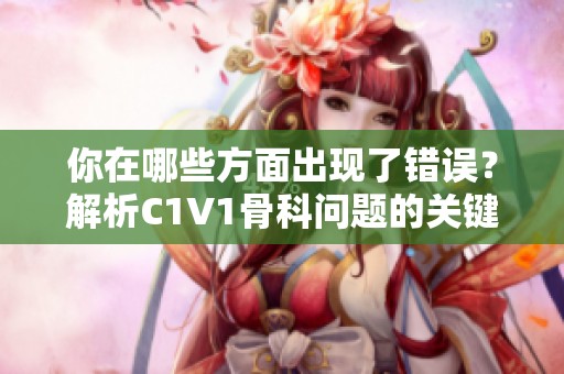 你在哪些方面出现了错误？解析C1V1骨科问题的关键因素