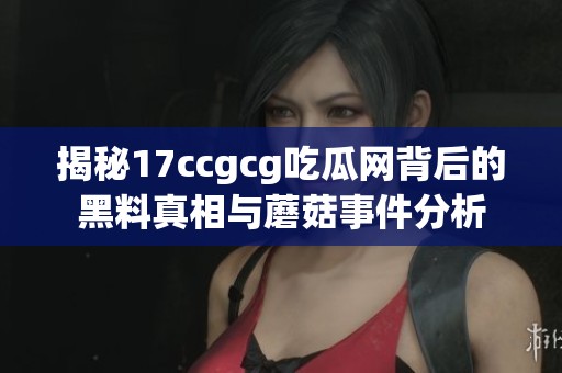 揭秘17ccgcg吃瓜网背后的黑料真相与蘑菇事件分析