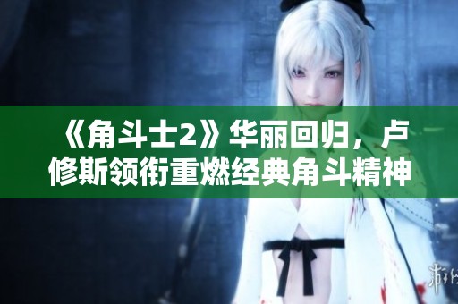 《角斗士2》华丽回归，卢修斯领衔重燃经典角斗精神再续传奇故事