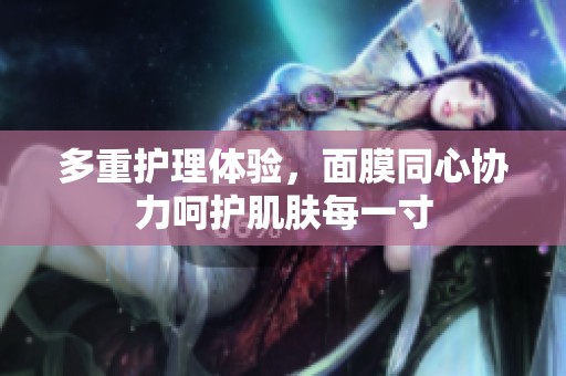 多重护理体验，面膜同心协力呵护肌肤每一寸