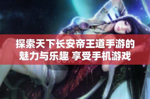 探索天下长安帝王道手游的魅力与乐趣 享受手机游戏带来的全新体验