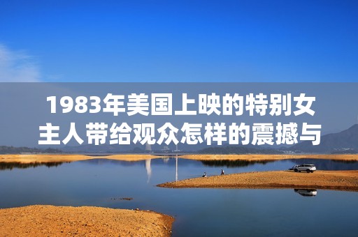 1983年美国上映的特别女主人带给观众怎样的震撼与启示