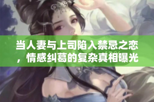 当人妻与上司陷入禁忌之恋，情感纠葛的复杂真相曝光