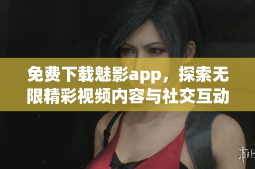 免费下载魅影app，探索无限精彩视频内容与社交互动