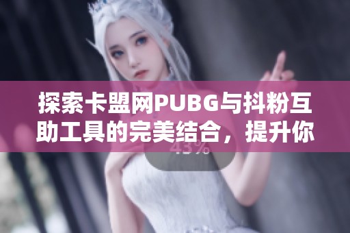探索卡盟网PUBG与抖粉互助工具的完美结合，提升你的社交影响力与游戏体验