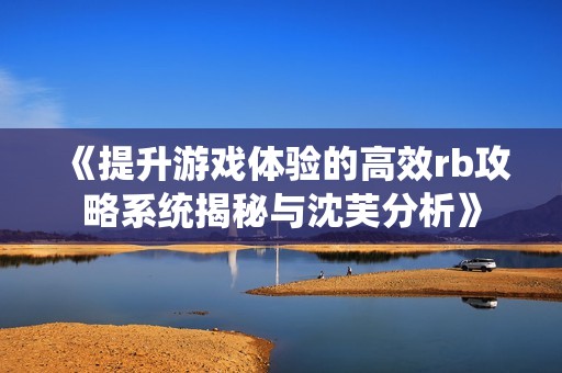 《提升游戏体验的高效rb攻略系统揭秘与沈芙分析》
