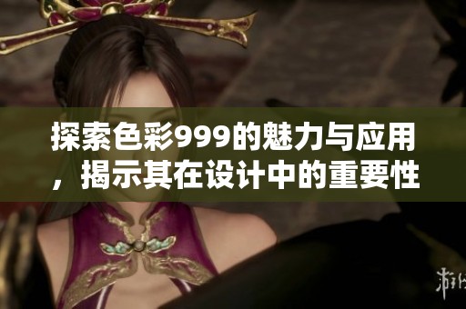 探索色彩999的魅力与应用，揭示其在设计中的重要性