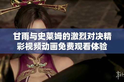 甘雨与史莱姆的激烈对决精彩视频动画免费观看体验
