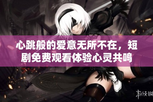 心跳般的爱意无所不在，短剧免费观看体验心灵共鸣
