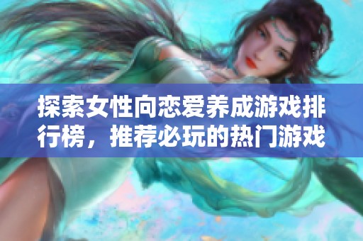 探索女性向恋爱养成游戏排行榜，推荐必玩的热门游戏与你分享精彩爱情故事