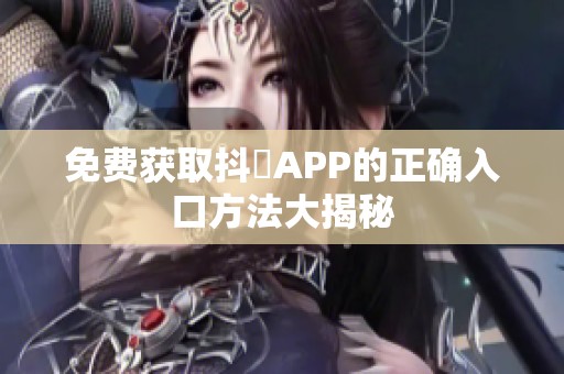 免费获取抖抈APP的正确入口方法大揭秘