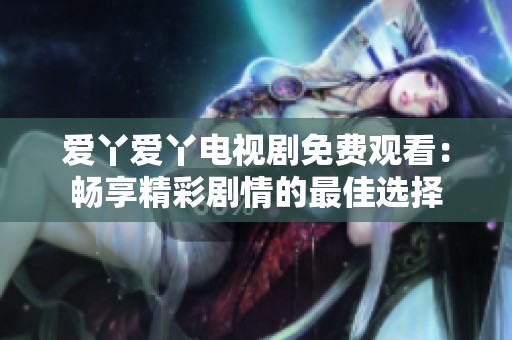 爱丫爱丫电视剧免费观看：畅享精彩剧情的最佳选择