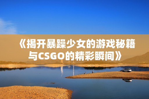 《揭开暴躁少女的游戏秘籍与CSGO的精彩瞬间》