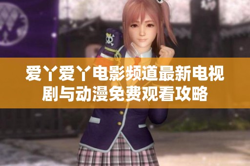 爱丫爱丫电影频道最新电视剧与动漫免费观看攻略