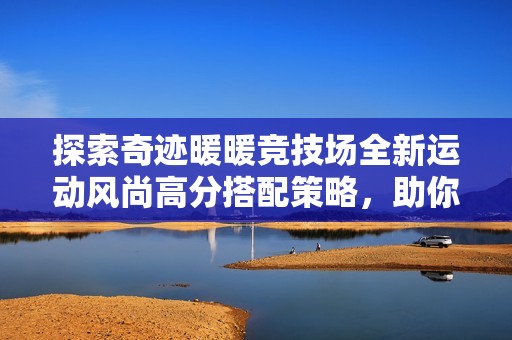 探索奇迹暖暖竞技场全新运动风尚高分搭配策略，助你轻松解锁冠军装扮！