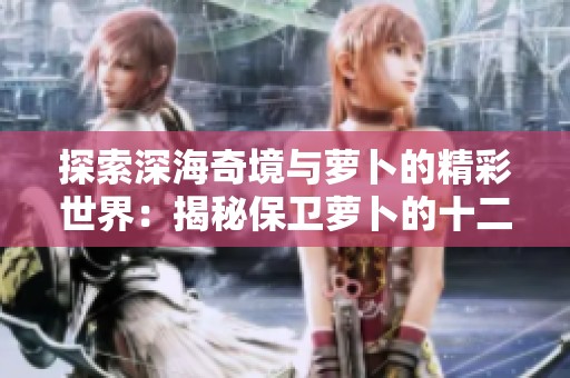 探索深海奇境与萝卜的精彩世界：揭秘保卫萝卜的十二关成功挑战秘诀