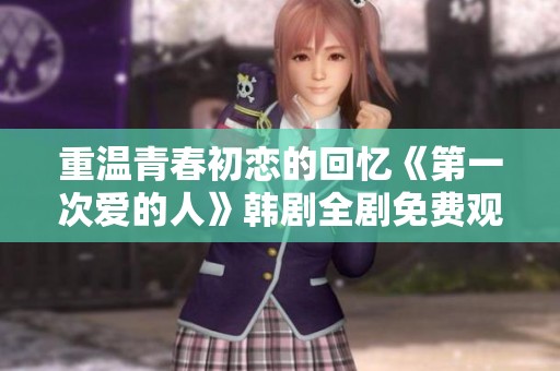 重温青春初恋的回忆《第一次爱的人》韩剧全剧免费观看