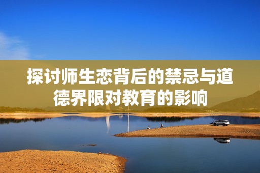 探讨师生恋背后的禁忌与道德界限对教育的影响