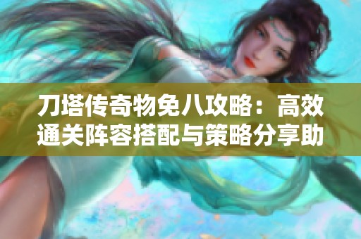 刀塔传奇物免八攻略：高效通关阵容搭配与策略分享助你轻松过关