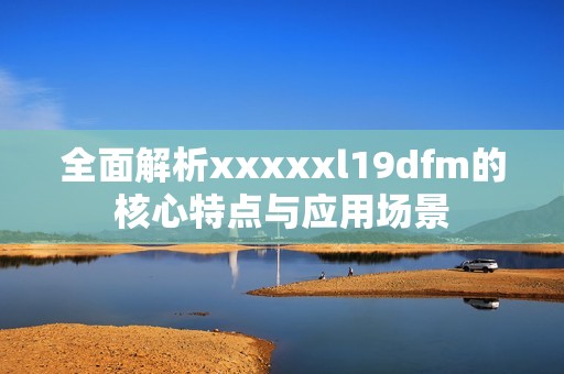 全面解析xxxxxl19dfm的核心特点与应用场景