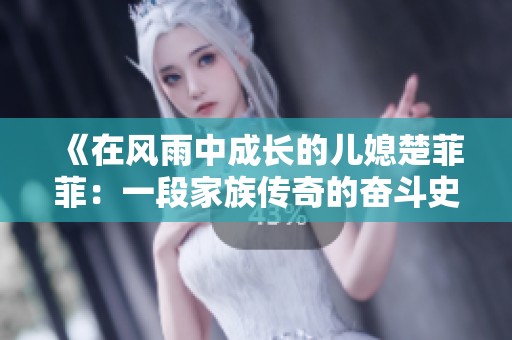 《在风雨中成长的儿媳楚菲菲：一段家族传奇的奋斗史》