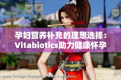 孕妇营养补充的理想选择：Vitabiotics助力健康怀孕
